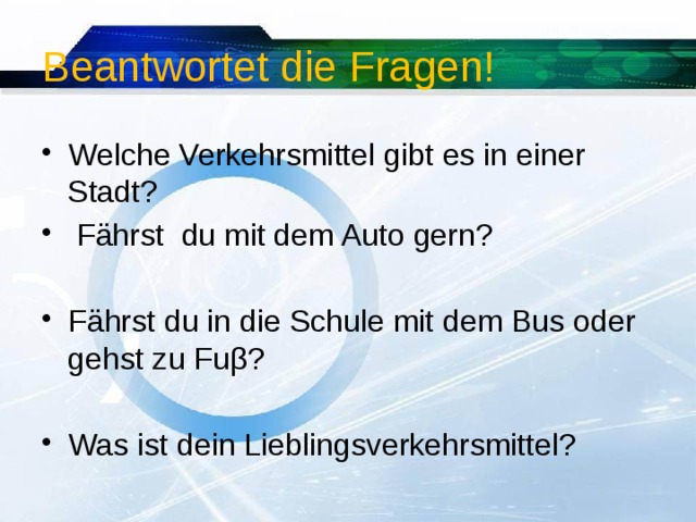 Beantwortet die Fragen! Welche Verkehrsmittel gibt es in einer Stadt?  Fährst du mit dem Auto gern? Fährst du in die Schule mit dem Bus oder gehst zu Fuβ? Was ist dein Lieblingsverkehrsmittel? 