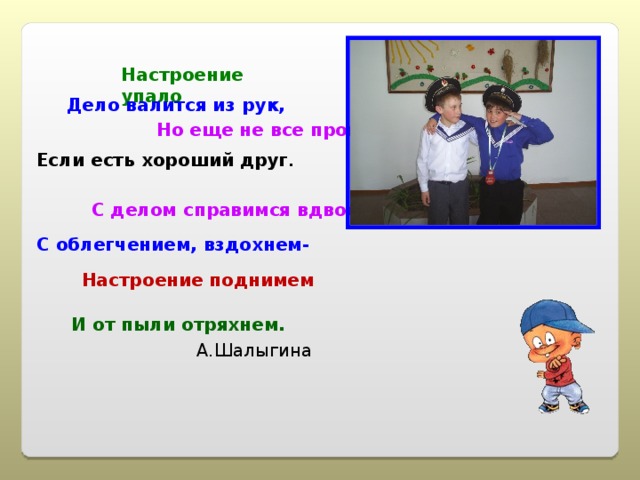 Настроение упало Дело валится из рук, Но еще не все пропало Если есть хороший друг . С делом справимся вдвоем С облегчением, вздохнем-  Настроение поднимем И от пыли отряхнем. А.Шалыгина 