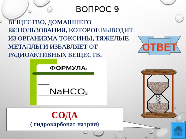 ВОПРОС 9 ВЕЩЕСТВО, ДОМАШНЕГО ИСПОЛЬЗОВАНИЯ, КОТОРОЕ ВЫВОДИТ ИЗ ОРГАНИЗМА ТОКСИНЫ, ТЯЖЕЛЫЕ МЕТАЛЛЫ И ИЗБАВЛЯЕТ ОТ РАДИОАКТИВНЫХ ВЕЩЕСТВ. ОТВЕТ СОДА ( гидрокарбонат натрия) 