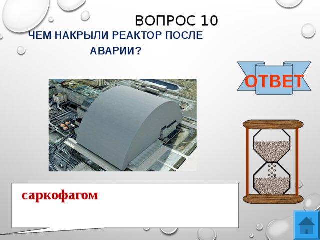 ВОПРОС 10 ЧЕМ НАКРЫЛИ РЕАКТОР ПОСЛЕ АВАРИИ? ОТВЕТ саркофагом 