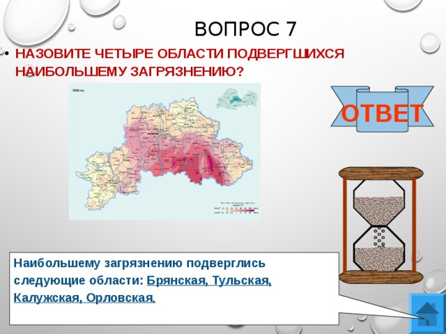 ВОПРОС 7 НАЗОВИТЕ ЧЕТЫРЕ ОБЛАСТИ ПОДВЕРГШИХСЯ НАИБОЛЬШЕМУ ЗАГРЯЗНЕНИЮ?  ОТВЕТ Наибольшему загрязнению подверглись следующие области: Брянская, Тульская, Калужская, Орловская . 