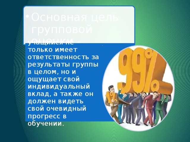 Основная цель групповой оценки - Основная цель групповой оценки - учащийся не только имеет ответственность за результаты группы в целом, но и ощущает свой индивидуальный вклад, а также он должен видеть свой очевидный прогресс в обучении. 