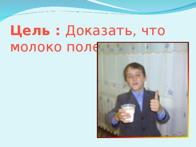 Цель : Доказать, что молоко полезно.   