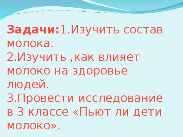 Задачи: 1.Изучить состав молока.  2.Изучить ,как влияет молоко на здоровье людей.  3.Провести исследование в 3 классе «Пьют ли дети молоко».   