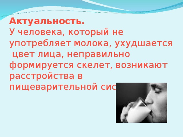 Актуальность.  У человека, который не употребляет молока, ухудшается цвет лица, неправильно формируется скелет, возникают расстройства в пищеварительной системе.   