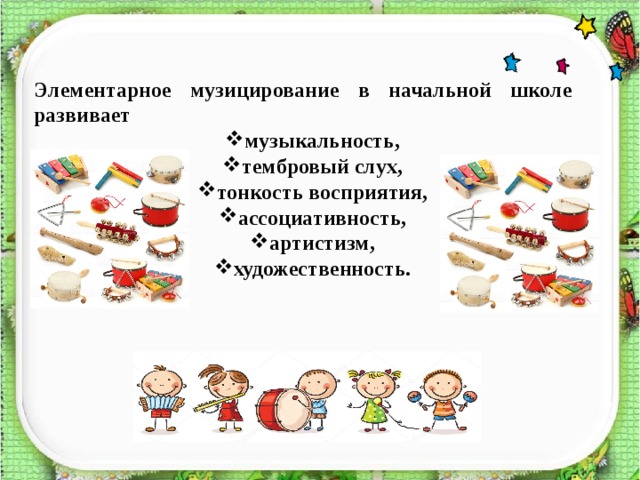 Элементарное музицирование в начальной школе развивает музыкальность, тембровый слух, тонкость восприятия, ассоциативность, артистизм, художественность. 