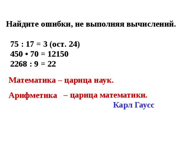 Най дите ошибки, не выполняя вычислений .   75  :  17  =  3  (ост . 24)  450  •  70  =  12150  2268  :  9  =  22  Математика – царица наук. Арифметика – царица математики. Карл Гаусс 