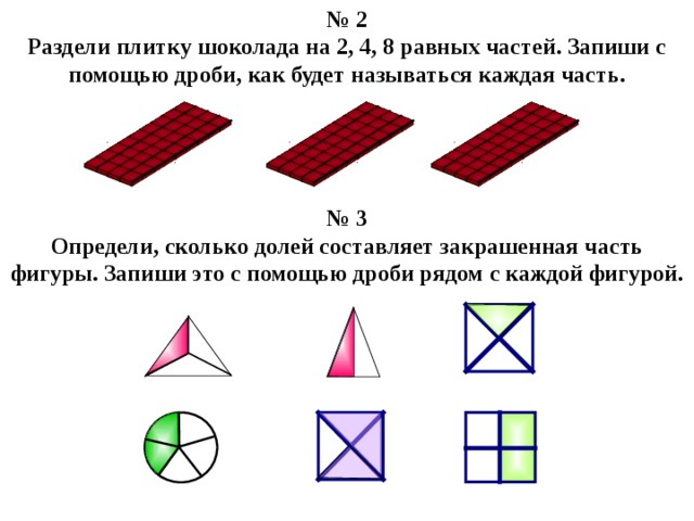 № 2 Раздели плитку шоколада на 2, 4, 8 равных частей. Запиши с помощью дроби, как будет называться каждая часть. № 3 Определи, сколько долей составляет закрашенная часть фигуры. Запиши это с помощью дроби рядом с каждой фигурой. 