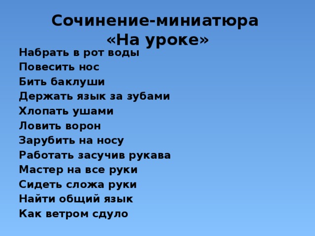 Сочинение-миниатюра  «На уроке» Набрать в рот воды Повесить нос Бить баклуши Держать язык за зубами Хлопать ушами Ловить ворон Зарубить на носу Работать засучив рукава Мастер на все руки Сидеть сложа руки Найти общий язык Как ветром сдуло 