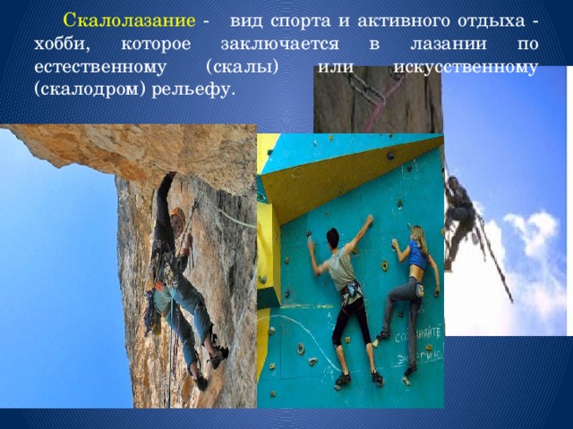  Скалолазание - вид спорта и активного отдыха - хобби, которое заключается в лазании по естественному (скалы) или искусственному (скалодром) рельефу. 