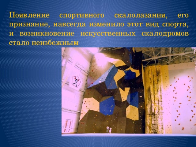 Появление спортивного скалолазания, его признание, навсегда изменило этот вид спорта, и возникновение искусственных скалодромов стало неизбежным 