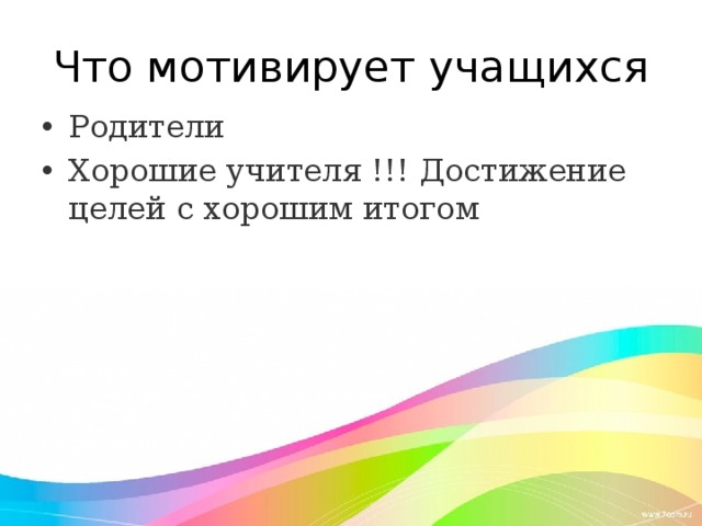 Что мотивирует учащихся Родители Хорошие учителя !!! Достижение целей с хорошим итогом 