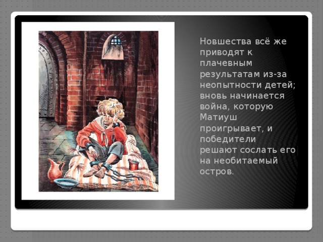 Новшества всё же приводят к плачевным результатам из-за неопытности детей; вновь начинается война, которую Матиуш проигрывает, и победители решают сослать его на необитаемый остров. 
