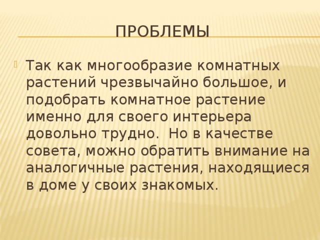 проблемы Так как многообразие комнатных растений чрезвычайно большое, и подобрать комнатное растение именно для своего интерьера довольно трудно. Но в качестве совета, можно обратить внимание на аналогичные растения, находящиеся в доме у своих знакомых. 