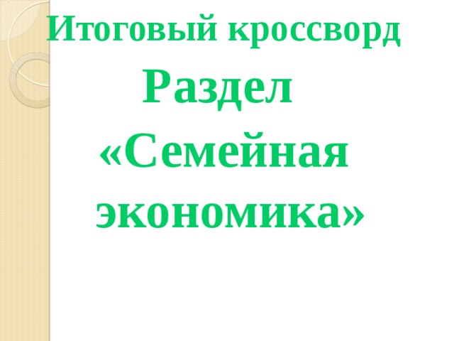 Итоговый кроссворд Раздел «Семейная экономика» 