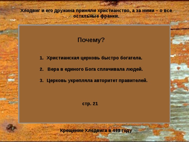 Хлодвиг и его дружина приняли христианство, а за ними – о все остальные франки. Почему? Христианская церковь быстро богатела. 2. Вера в единого Бога сплачивала людей. Церковь укрепляла авторитет правителей.   стр. 21 Крещение Хлодвига в 498 году 