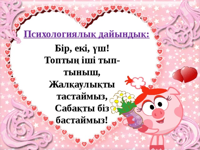 Психологиялық дайындық: Бір, екі, үш! Топтың іші тып-тыныш, Жалқаулықты тастаймыз, Сабақты біз бастаймыз! 