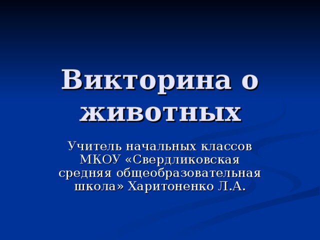 Викторина о животных Учитель начальных классов МКОУ «Свердликовская средняя общеобразовательная школа» Харитоненко Л.А. 