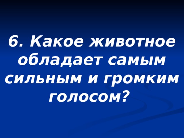 6. Какое животное обладает самым сильным и громким голосом? 