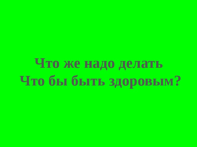 Что же надо делать Что бы быть здоровым? 