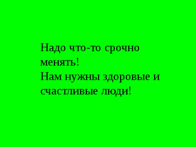 Надо что-то срочно менять! Нам нужны здоровые и счастливые люди! 