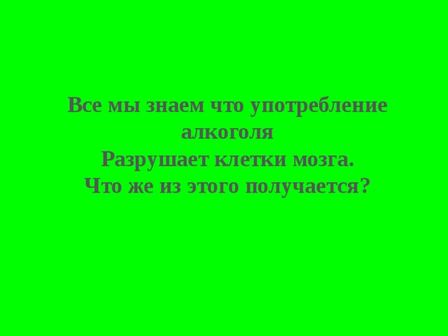 Все мы знаем что употребление алкоголя Разрушает клетки мозга. Что же из этого получается? 