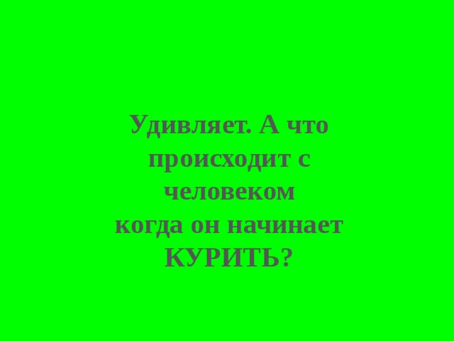 Удивляет. А что происходит с человеком когда он начинает КУРИТЬ? 