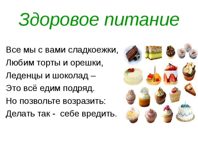 Здоровое питание Все мы с вами сладкоежки, Любим торты и орешки, Леденцы и шоколад – Это всё едим подряд. Но позвольте возразить: Делать так - себе вредить. 