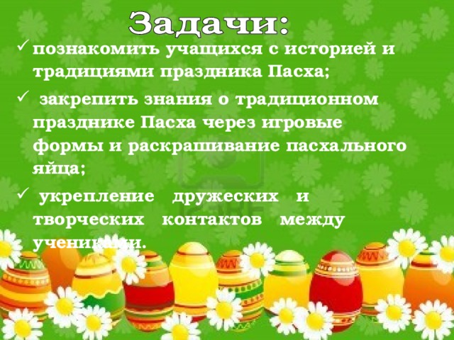 познакомить учащихся с историей и традициями праздника Пасха;  закрепить знания о традиционном празднике Пасха через игровые формы и раскрашивание пасхального яйца;  укрепление дружеских и творческих контактов между учениками.   