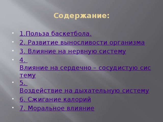 Содержание: 1.Польза баскетбола. 2 . Развитие выносливости организма 3 . Влияние на нервную систему 4 . Влияние на сердечно – сосудистую систему 5 . Воздействие на дыхательную систему 6 . Сжигание калорий 7 . Моральное влияние 