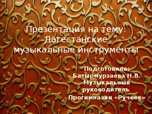 Презентация на тему:  Дагестанские музыкальные инструменты Подготовила: Батырмурзаева Н.В. Музыкальный руководитель Прогимназии «Ручеек» 