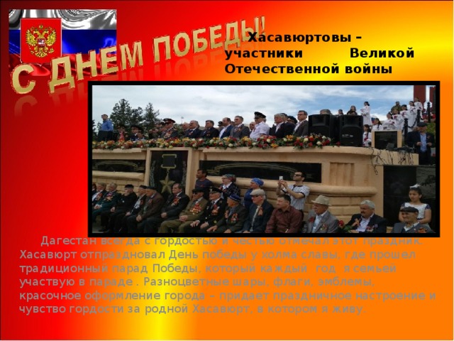  Хасавюртовы – участники Великой Отечественной войны  Дагестан всегда с гордостью и честью отмечал этот праздник. Хасавюрт отпраздновал День победы у холма славы, где прошел традиционный парад Победы, который каждый год я семьей участвую в параде . Разноцветные шары, флаги, эмблемы, красочное оформление города – придает праздничное настроение и чувство гордости за родной Хасавюрт, в котором я живу. 