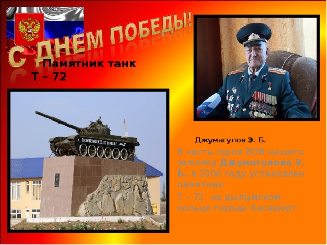  Памятник танк Т – 72   Джумагулов Э. Б.  В честь героя ВОВ нашего земляка Джумагулова Э. Б. в 2006 году установлен памятник Т – 72 на дылымском кольце города Хасавюрт. 