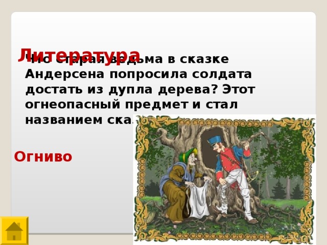  Литература Что старая ведьма в сказке Андерсена попросила солдата достать из дупла дерева? Этот огнеопасный предмет и стал названием сказки . Огниво 