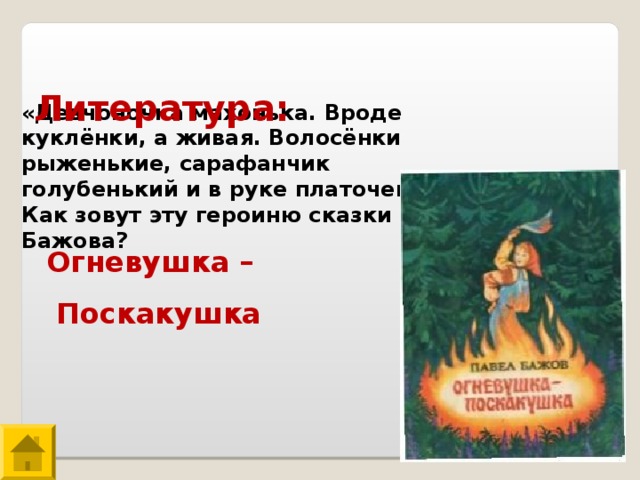 Литература: «Девчоночка махонька. Вроде куклёнки, а живая. Волосёнки рыженькие, сарафанчик голубенький и в руке платочек». Как зовут эту героиню сказки Бажова? Огневушка –  Поскакушка 
