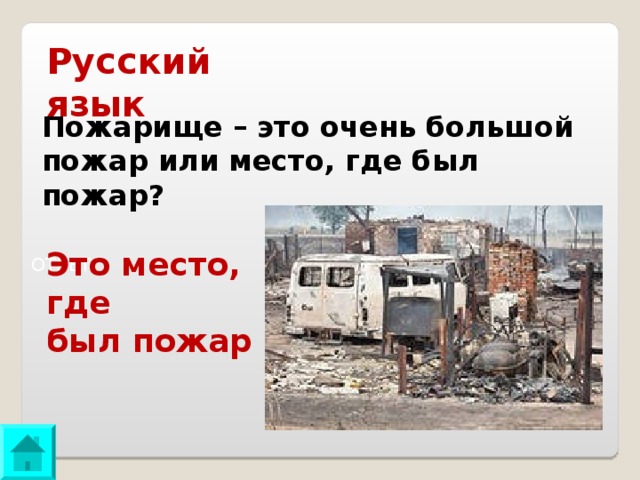 Русский язык Пожарище – это очень большой пожар или место, где был пожар? Это место, где был пожар ОТВЕТ: 