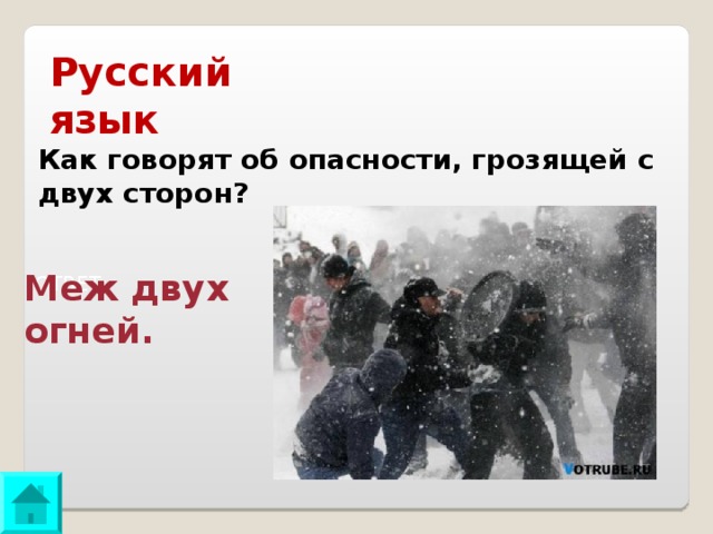 Русский язык Как говорят об опасности, грозящей с двух сторон? Меж двух огней. ОТВЕТ: 