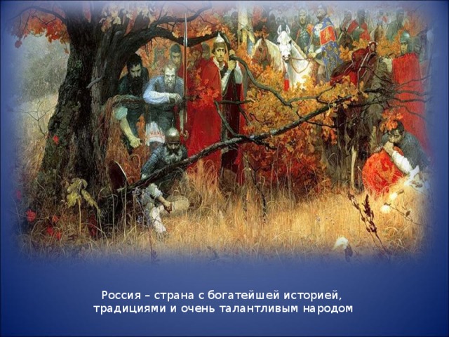 Россия – страна с богатейшей историей, традициями и очень талантливым народом 