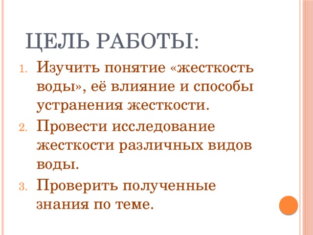 Цель работы: Изучить понятие «жесткость воды», её влияние и способы устранения жесткости. Провести исследование жесткости различных видов воды. Проверить полученные знания по теме. 