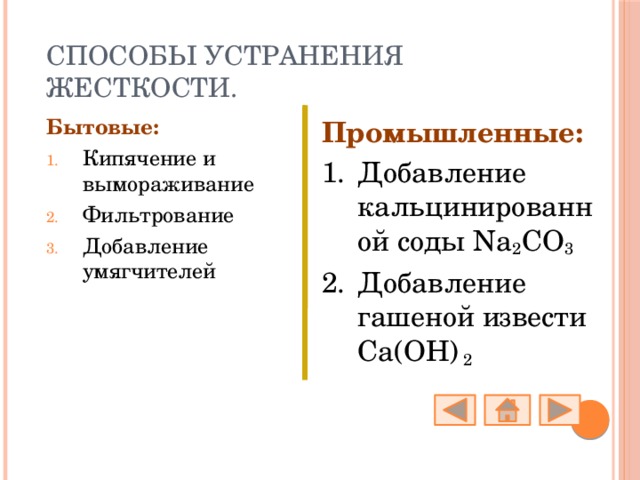 Способы устранения жесткости. Промышленные: Добавление кальцинированной соды Na 2 CO 3 Добавление гашеной извести Ca(OH) 2 Бытовые: Кипячение и вымораживание Фильтрование Добавление умягчителей 