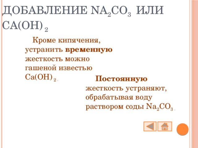 Добавление Na 2 CO 3 или Ca(OH) 2 Кроме кипячения, устранить временную жесткость можно гашеной известью Ca(OH) 2 . Постоянную жесткость устраняют, обрабатывая воду раствором соды Na 2 CO 3 . 