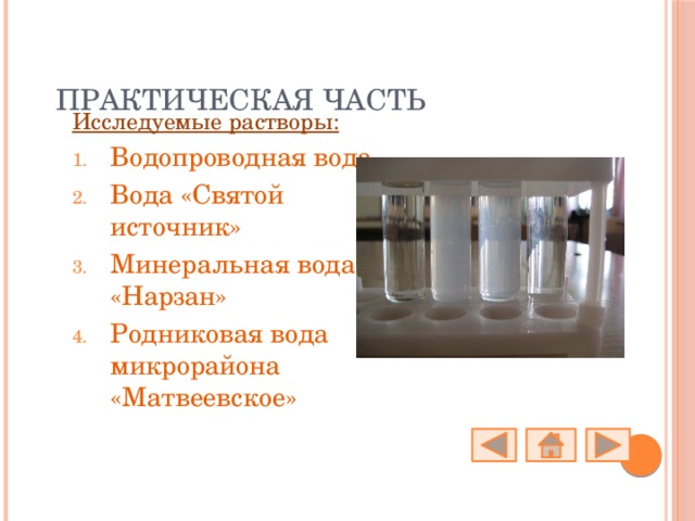 Практическая часть Исследуемые растворы: Водопроводная вода Вода «Святой источник» Минеральная вода «Нарзан» Родниковая вода микрорайона «Матвеевское» 