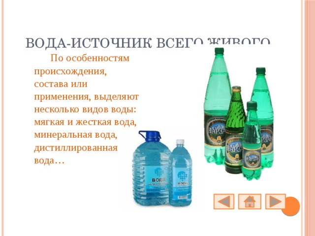 Вода-источник всего живого.  По особенностям происхождения, состава или применения, выделяют несколько видов воды: мягкая и жесткая вода, минеральная вода, дистиллированная вода… 