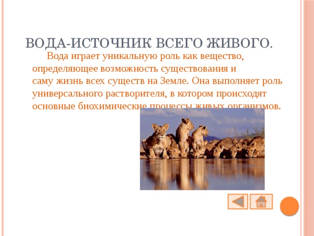 Вода-источник всего живого.  Вода играет уникальную роль как вещество, определяющее возможность существования и саму жизнь всех существ на Земле. Она выполняет роль универсального растворителя, в котором происходят основные биохимические процессы живых организмов. 