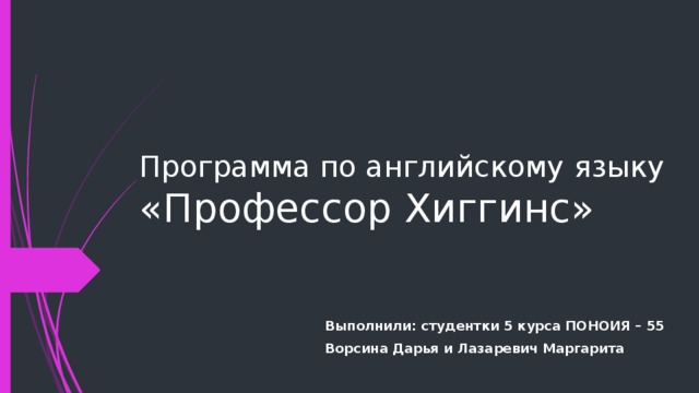 Программа по английскому языку  «Профессор Хиггинс» Выполнили: студентки 5 курса ПОНОИЯ – 55 Ворсина Дарья и Лазаревич Маргарита 