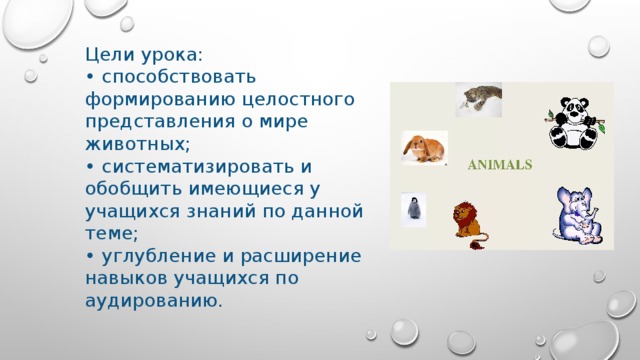 Цели урока: • способствовать формированию целостного представления о мире животных; • систематизировать и обобщить имеющиеся у учащихся знаний по данной теме; • углубление и расширение навыков учащихся по аудированию. 