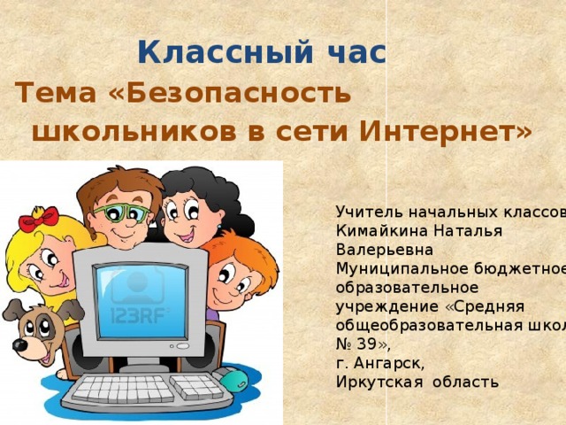 Классный час Тема «Безопасность школьников в сети Интернет» Учитель начальных классов, Кимайкина Наталья Валерьевна Муниципальное бюджетное образовательное учреждение «Средняя общеобразовательная школа № 39», г. Ангарск, Иркутская область 