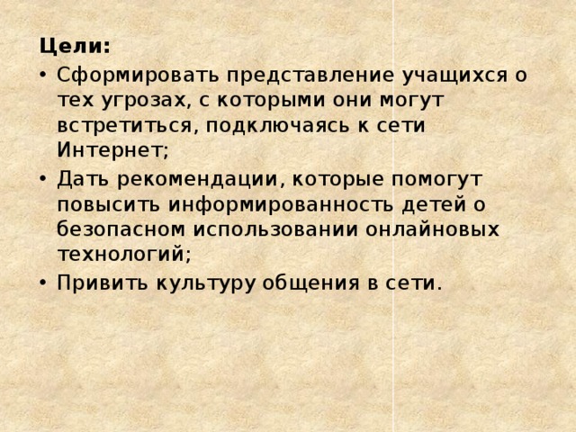 Цели: Сформировать представление учащихся о тех угрозах, с которыми они могут встретиться, подключаясь к сети Интернет; Дать рекомендации, которые помогут повысить информированность детей о безопасном использовании онлайновых технологий; Привить культуру общения в сети. 