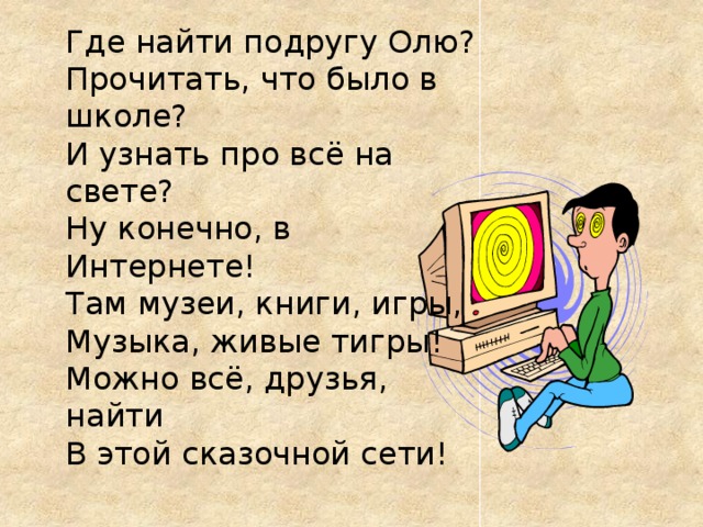Где найти подругу Олю?  Прочитать, что было в школе?   И узнать про всё на свете?   Ну конечно, в Интернете!  Там музеи, книги, игры,   Музыка, живые тигры!   Можно всё, друзья, найти  В этой сказочной сети! 