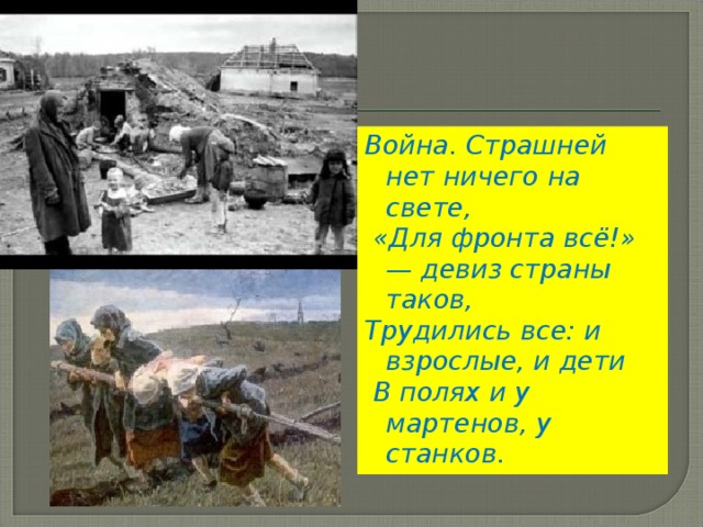 Война. Страшней нет ничего на свете,  «Для фронта всё!» — девиз страны таков, Трудились все: и взрослые, и дети  В полях и у мартенов, у станков.  